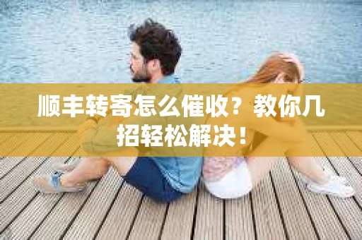 顺丰转寄怎么催收？教你几招轻松解决！