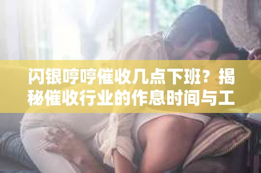 闪银哼哼催收几点下班？揭秘催收行业的作息时间与工作状态