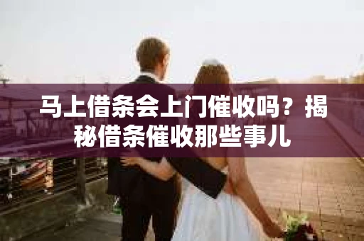 马上借条会上门催收吗？揭秘借条催收那些事儿