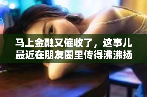 马上金融又催收了，这事儿最近在朋友圈里传得沸沸扬扬。说实话，我也有点好奇，这马上金融到底是怎么回事？催收又是怎么一回事？今天，我就来跟大家聊聊这个话题。