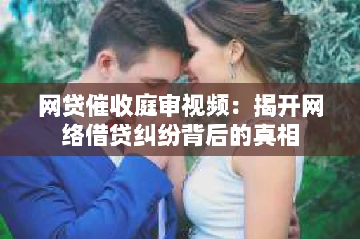 网贷催收庭审视频：揭开网络借贷纠纷背后的真相