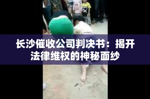 长沙催收公司判决书：揭开法律维权的神秘面纱