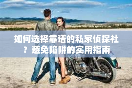 如何选择靠谱的私家侦探社?避免陷阱的实用指南 如何选择靠谱的私家侦探社?避免陷阱的实用指南