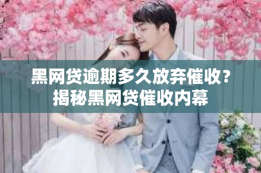 黑网贷逾期多久放弃催收？揭秘黑网贷催收内幕