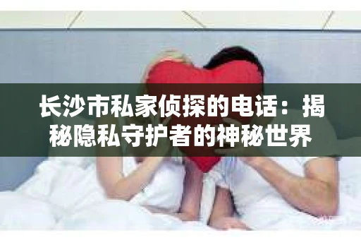 长沙市私家侦探的电话：揭秘隐私守护者的神秘世界