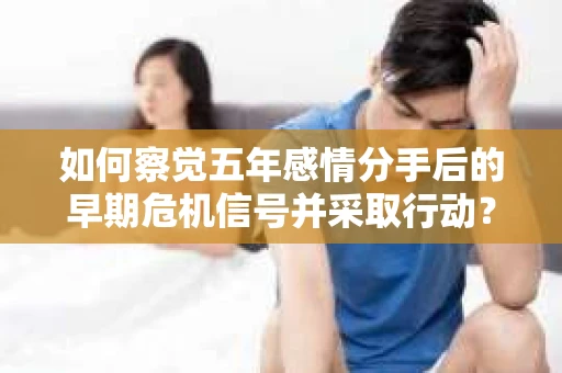如何察觉五年感情分手后的早期危机信号并采取行动? 如何察觉五年感情分手后的早期危机信号并采取行动?