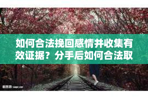 如何合法挽回感情并收集有效证据？分手后如何合法取证