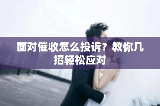 面对催收怎么投诉？教你几招轻松应对