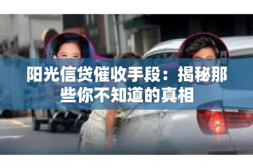 阳光信贷催收手段：揭秘那些你不知道的真相
