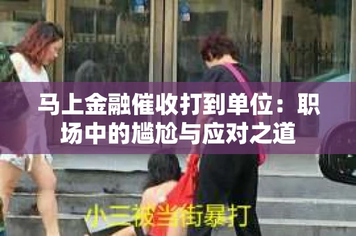马上金融催收打到单位：职场中的尴尬与应对之道