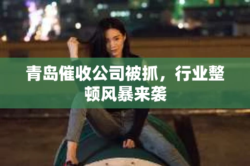 青岛催收公司被抓，行业整顿风暴来袭