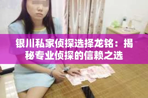 银川私家侦探选择龙铭：揭秘专业侦探的信赖之选