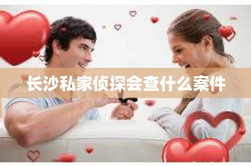 长沙私家侦探会查什么案件