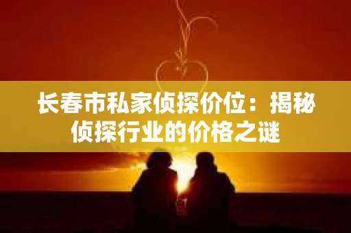 长春市私家侦探价位：揭秘侦探行业的价格之谜