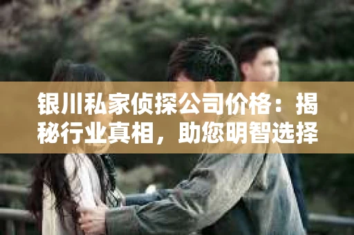 银川私家侦探公司价格：揭秘行业真相，助您明智选择