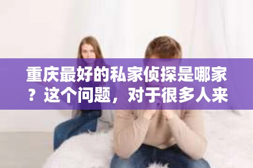 重庆最好的私家侦探是哪家？这个问题，对于很多人来说，可能是一个出于无奈的选择。在这个快节奏的社会，有些人可能因为婚姻、家庭、工作等原因，需要寻求私家侦探的帮助。那么，在重庆，哪家私家侦探是众人眼中的佼佼者呢？今天，我就来和大家聊聊这个话题。