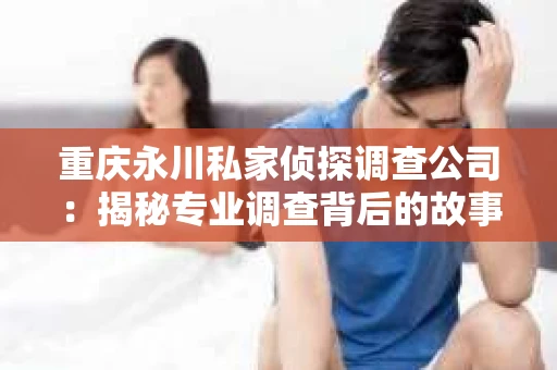 重庆永川私家侦探调查公司:揭秘专业调查背后的故事 重庆永川私家侦探调查公司:揭秘专业调查背后的故事