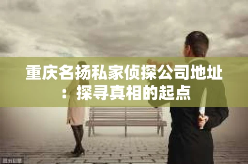 重庆名扬私家侦探公司地址：探寻真相的起点