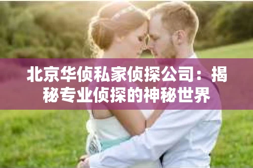 北京华侦私家侦探公司：揭秘专业侦探的神秘世界
