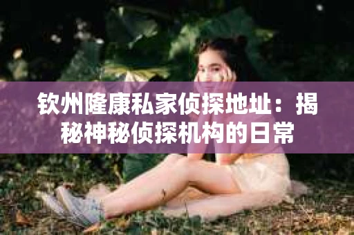 钦州隆康私家侦探地址：揭秘神秘侦探机构的日常