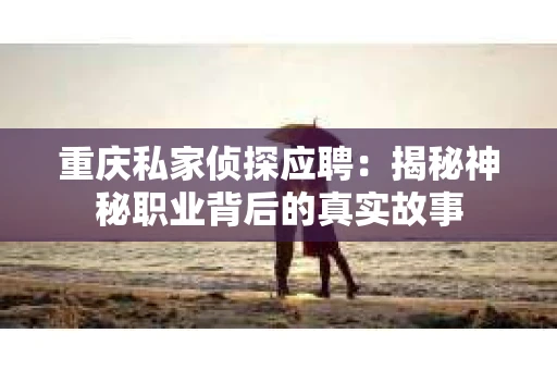 重庆私家侦探应聘：揭秘神秘职业背后的真实故事