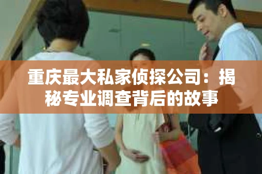 重庆最大私家侦探公司：揭秘专业调查背后的故事