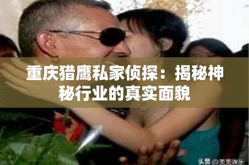 重庆猎鹰私家侦探:揭秘神秘行业的真实面貌 重庆猎鹰私家侦探:揭秘神秘行业的真实面貌