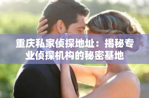 重庆私家侦探地址：揭秘专业侦探机构的秘密基地