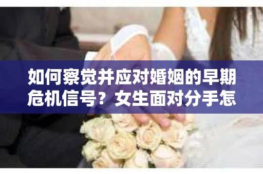 如何察觉并应对婚姻的早期危机信号？女生面对分手怎么办？