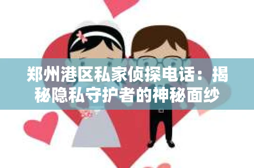 郑州港区私家侦探电话：揭秘隐私守护者的神秘面纱