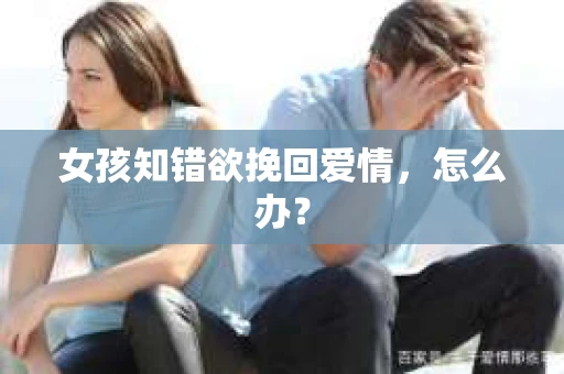 女孩知错欲挽回爱情，怎么办？