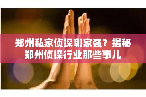 郑州私家侦探哪家强？揭秘郑州侦探行业那些事儿