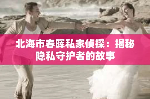 北海市春晖私家侦探：揭秘隐私守护者的故事