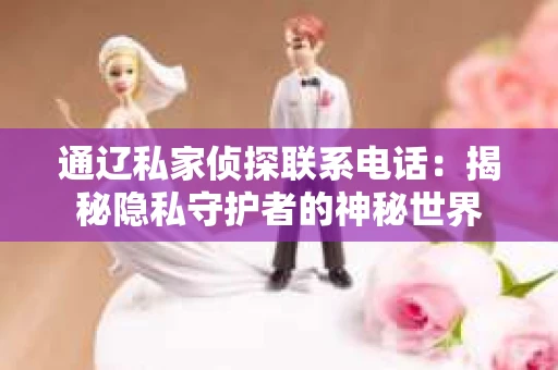通辽私家侦探联系电话：揭秘隐私守护者的神秘世界