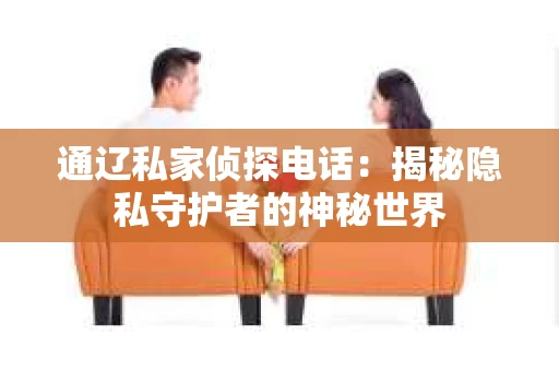 通辽私家侦探电话：揭秘隐私守护者的神秘世界