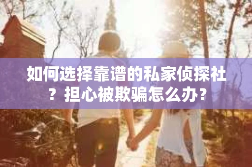 如何选择靠谱的私家侦探社？担心被欺骗怎么办？