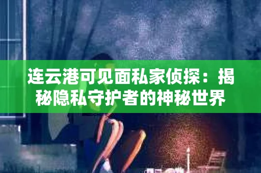 连云港可见面私家侦探：揭秘隐私守护者的神秘世界