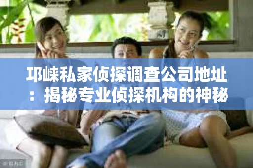 邛崃私家侦探调查公司地址：揭秘专业侦探机构的神秘面纱