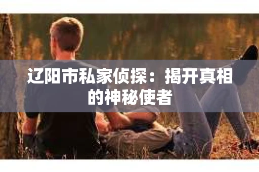 辽阳市私家侦探：揭开真相的神秘使者