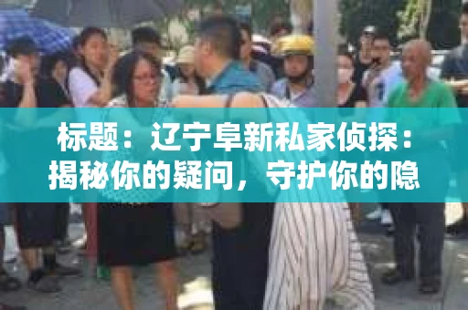 标题：辽宁阜新私家侦探：揭秘你的疑问，守护你的隐私