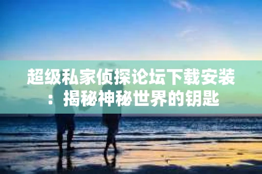 超级私家侦探论坛下载安装：揭秘神秘世界的钥匙