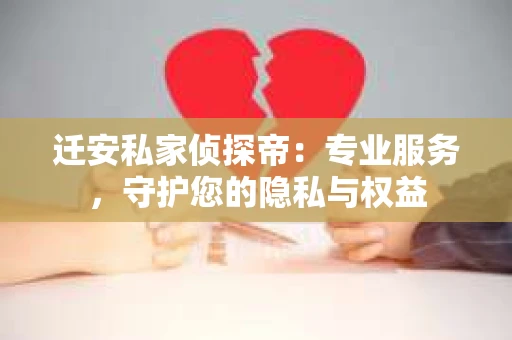 迁安私家侦探帝：专业服务，守护您的隐私与权益