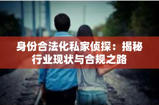 身份合法化私家侦探：揭秘行业现状与合规之路