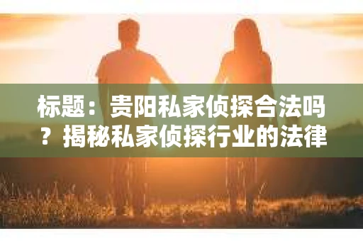 标题：贵阳私家侦探合法吗？揭秘私家侦探行业的法律边界