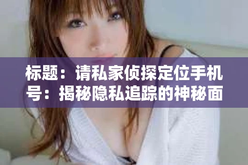 标题:请私家侦探定位手机号:揭秘隐私追踪的神秘面纱 标题:请私家侦探定位手机号:揭秘隐私追踪的神秘面纱