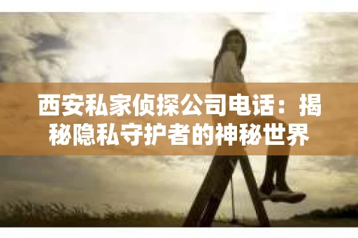 西安私家侦探公司电话：揭秘隐私守护者的神秘世界