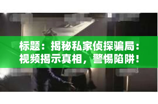 标题：揭秘私家侦探骗局：视频揭示真相，警惕陷阱！