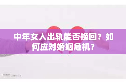 中年女人出轨能否挽回？如何应对婚姻危机？