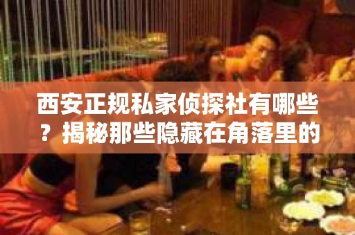 西安正规私家侦探社有哪些？揭秘那些隐藏在角落里的神秘力量