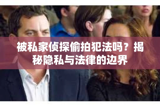 被私家侦探偷拍犯法吗？揭秘隐私与法律的边界